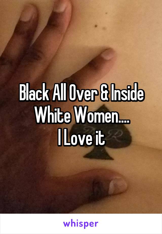 Black All Over & Inside White Women....
I Love it