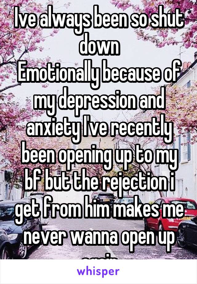 Ive always been so shut down
Emotionally because of my depression and anxiety I've recently been opening up to my bf but the rejection i get from him makes me never wanna open up again