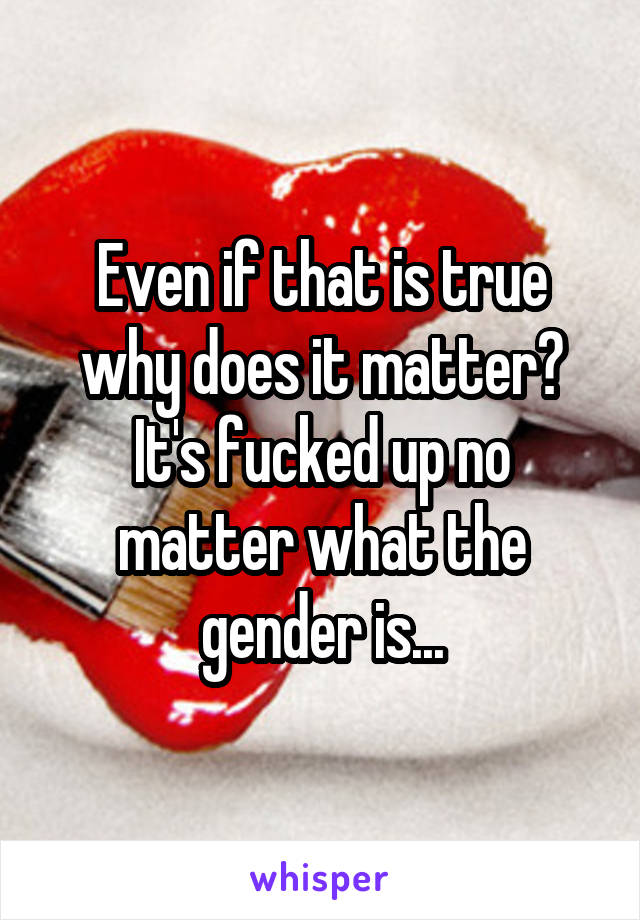 Even if that is true why does it matter? It's fucked up no matter what the gender is...