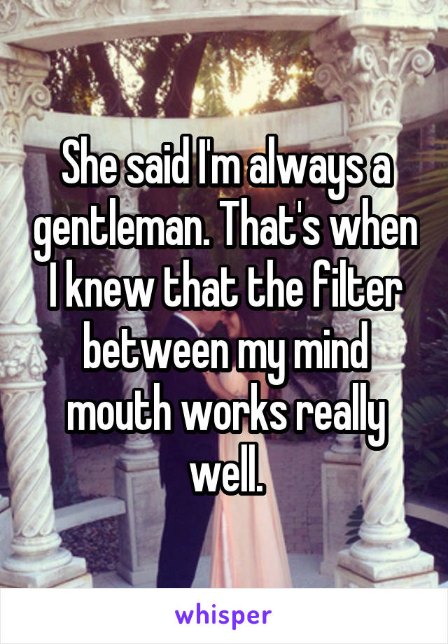 She said I'm always a gentleman. That's when I knew that the filter between my mind mouth works really well.