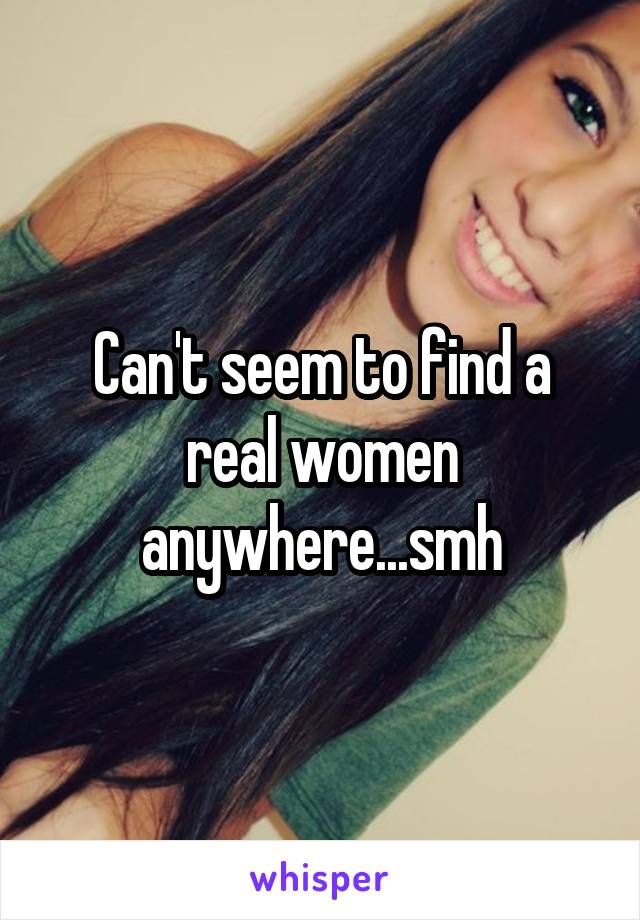 Can't seem to find a real women anywhere...smh