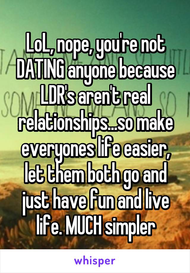 LoL, nope, you're not DATING anyone because LDR's aren't real relationships...so make everyones life easier, let them both go and just have fun and live life. MUCH simpler