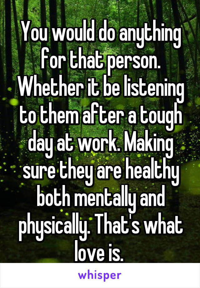 You would do anything for that person. Whether it be listening to them after a tough day at work. Making sure they are healthy both mentally and physically. That's what love is. 