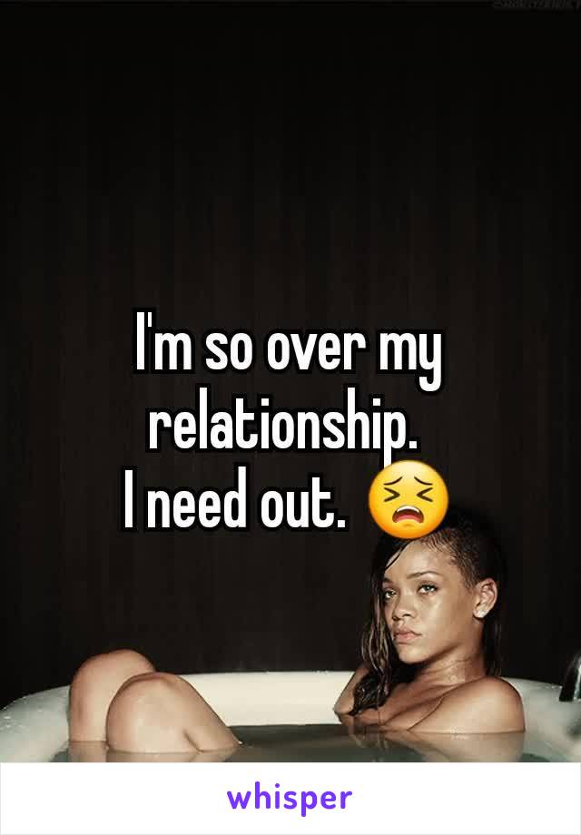 I'm so over my relationship. 
I need out. 😣