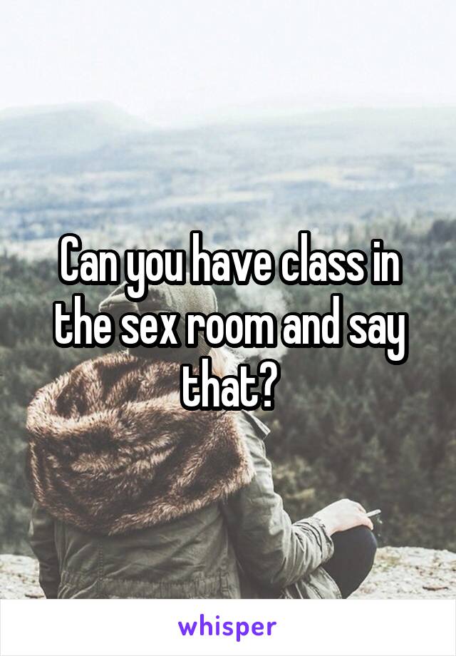 Can you have class in the sex room and say that?