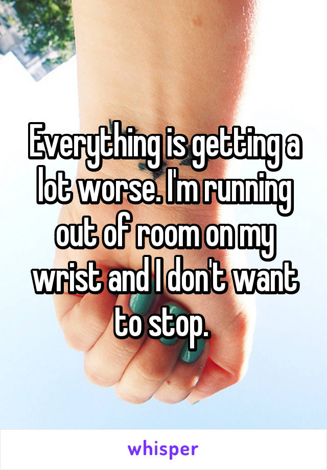 Everything is getting a lot worse. I'm running out of room on my wrist and I don't want to stop. 