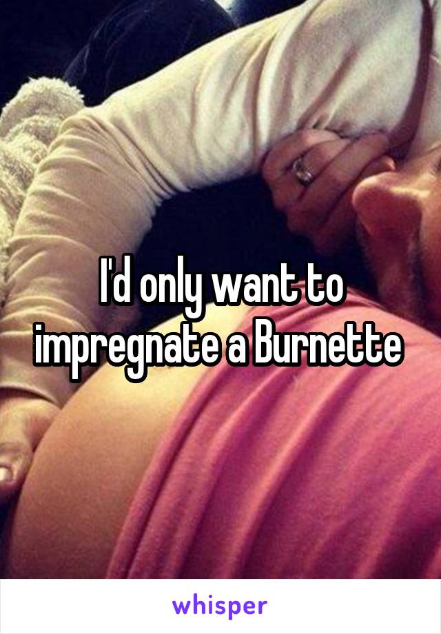 I'd only want to impregnate a Burnette 