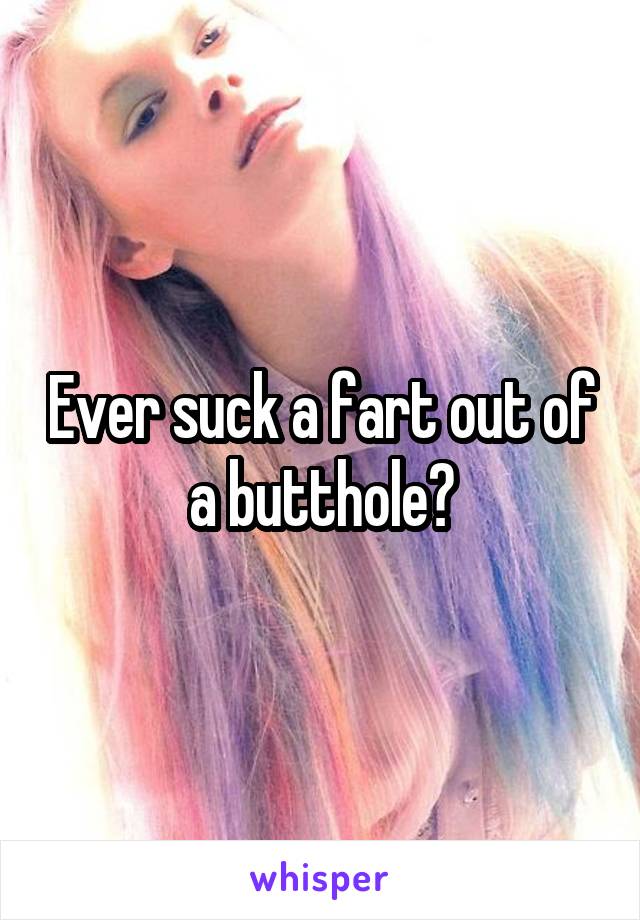 Ever suck a fart out of a butthole?