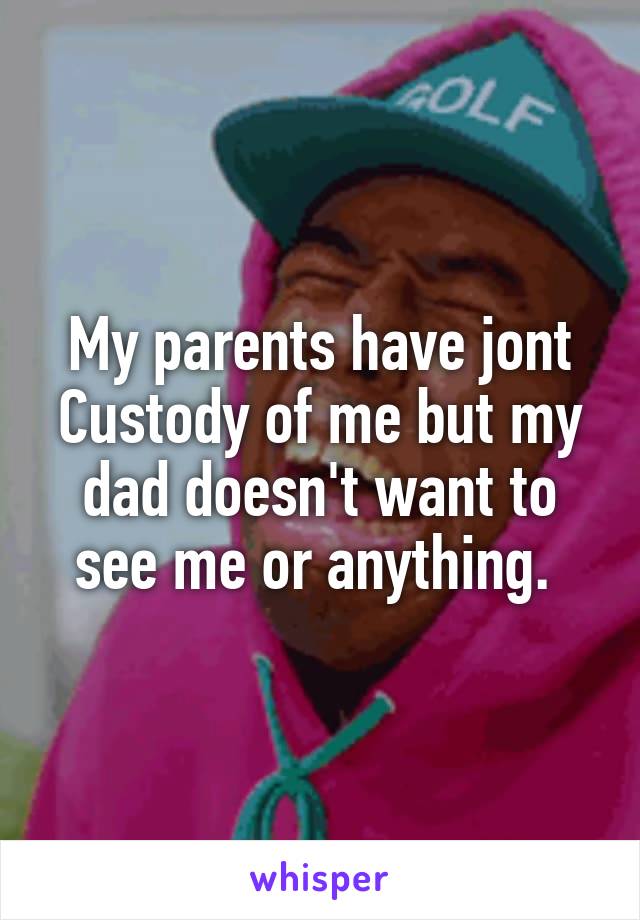 My parents have jont Custody of me but my dad doesn't want to see me or anything. 