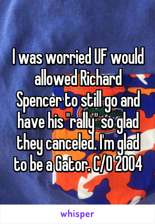 I was worried UF would allowed Richard Spencer to still go and have his "rally" so glad they canceled. I'm glad to be a Gator. C/O 2004