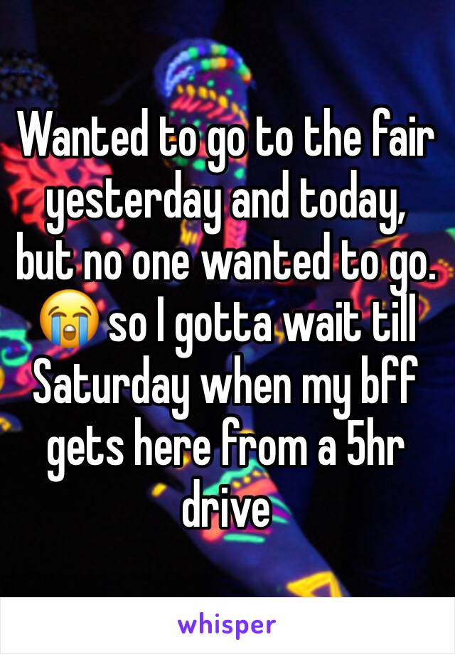 Wanted to go to the fair yesterday and today, but no one wanted to go. 😭 so I gotta wait till Saturday when my bff gets here from a 5hr drive 