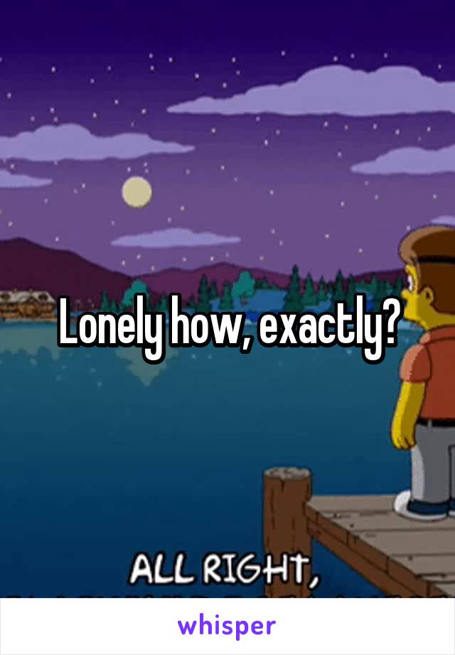 Lonely how, exactly?