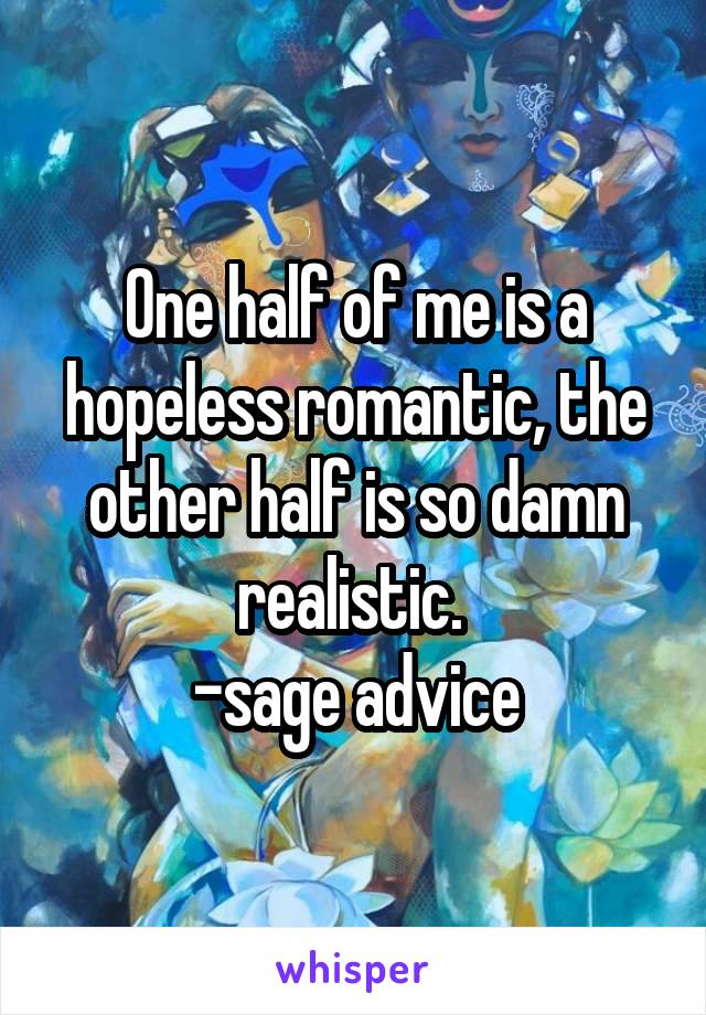 One half of me is a hopeless romantic, the other half is so damn realistic. 
-sage advice