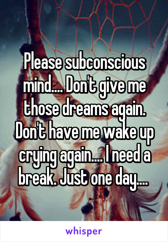 Please subconscious mind.... Don't give me those dreams again. Don't have me wake up crying again.... I need a break. Just one day.... 