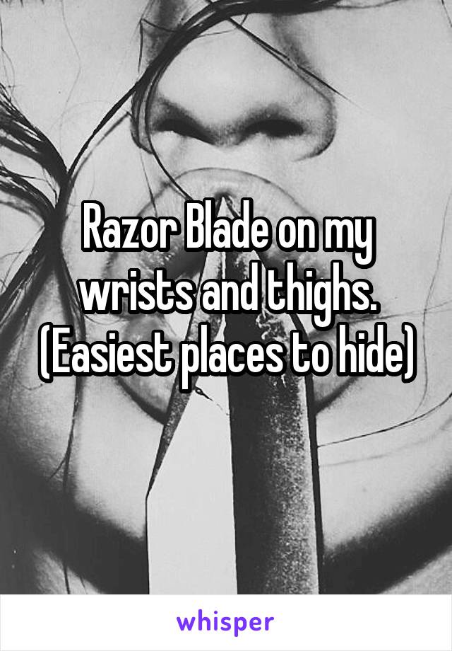 Razor Blade on my wrists and thighs. (Easiest places to hide)
