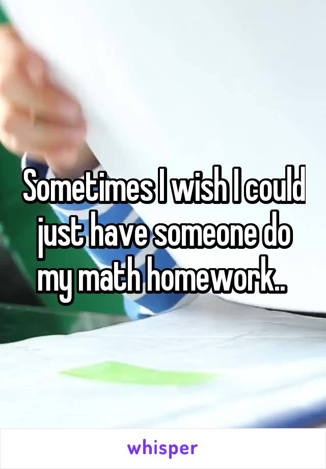 Sometimes I wish I could just have someone do my math homework.. 