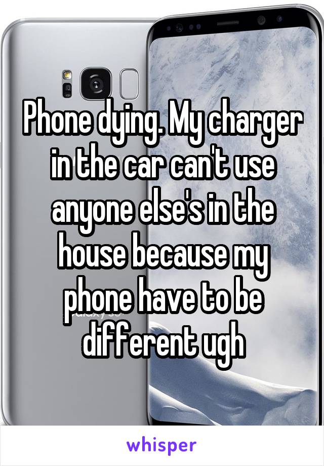 Phone dying. My charger in the car can't use anyone else's in the house because my phone have to be different ugh