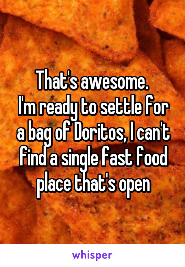 That's awesome. 
I'm ready to settle for a bag of Doritos, I can't find a single fast food place that's open