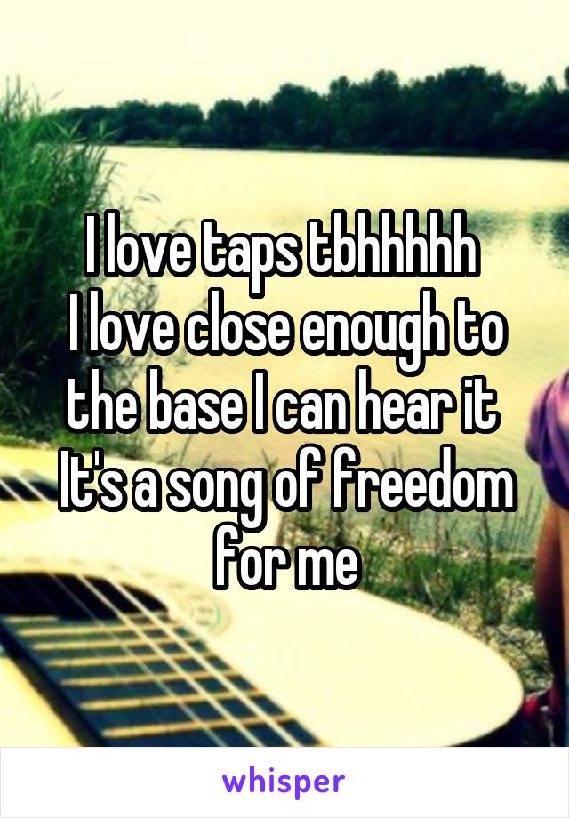 I love taps tbhhhhh 
I love close enough to the base I can hear it 
It's a song of freedom for me