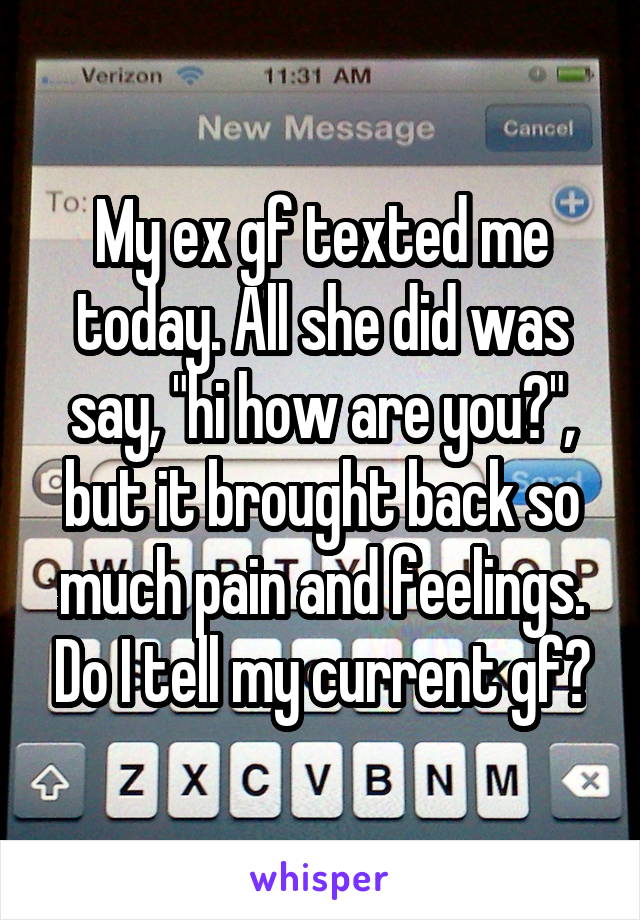 My ex gf texted me today. All she did was say, "hi how are you?", but it brought back so much pain and feelings. Do I tell my current gf?