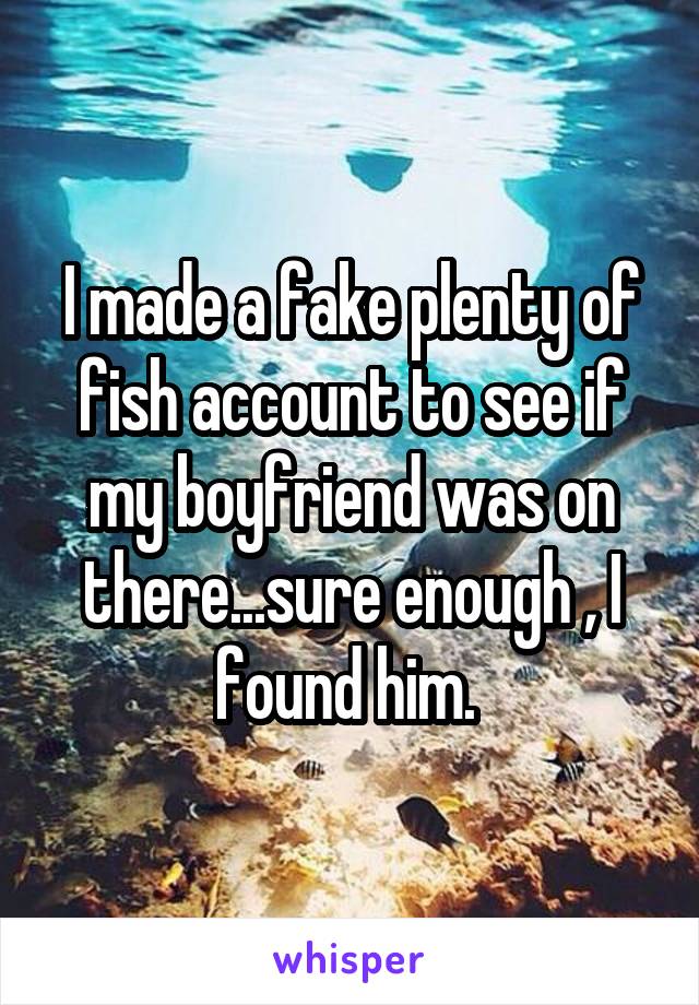 I made a fake plenty of fish account to see if my boyfriend was on there...sure enough , I found him. 