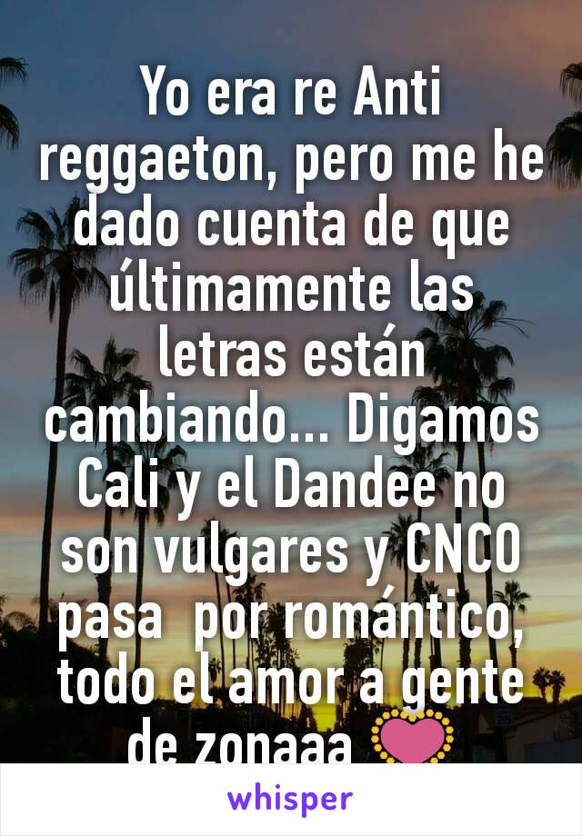 Yo era re Anti reggaeton, pero me he dado cuenta de que últimamente las letras están cambiando... Digamos Cali y el Dandee no son vulgares y CNCO pasa  por romántico, todo el amor a gente de zonaaa 💟