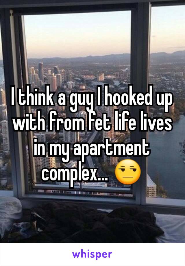 I think a guy I hooked up with from fet life lives in my apartment complex... 😒