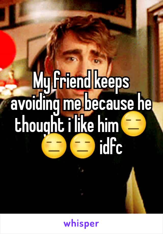 My friend keeps avoiding me because he thought i like him😑😑😑 idfc