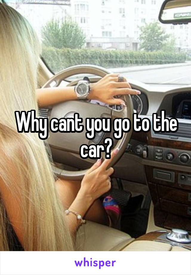 Why cant you go to the car?