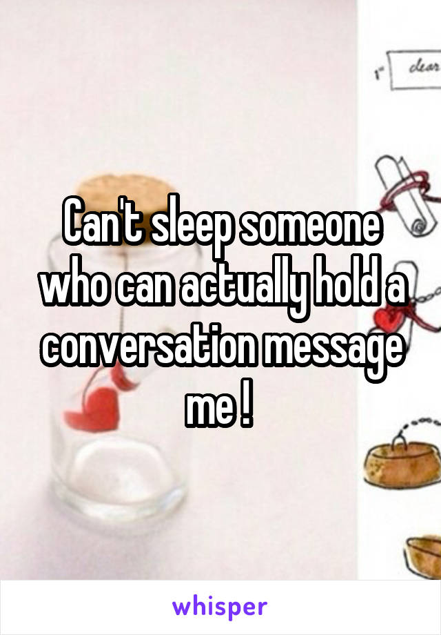 Can't sleep someone who can actually hold a conversation message me ! 