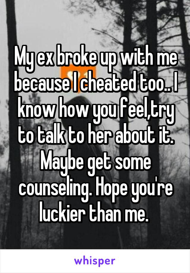 My ex broke up with me because I cheated too.. I know how you feel,try to talk to her about it. Maybe get some counseling. Hope you're luckier than me. 