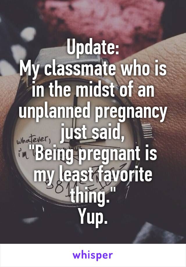 Update:
My classmate who is in the midst of an unplanned pregnancy just said,
"Being pregnant is my least favorite thing."
Yup.