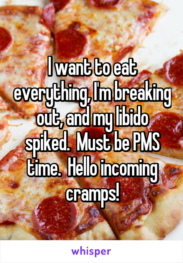 I want to eat everything, I'm breaking out, and my libido spiked.  Must be PMS time.  Hello incoming cramps!