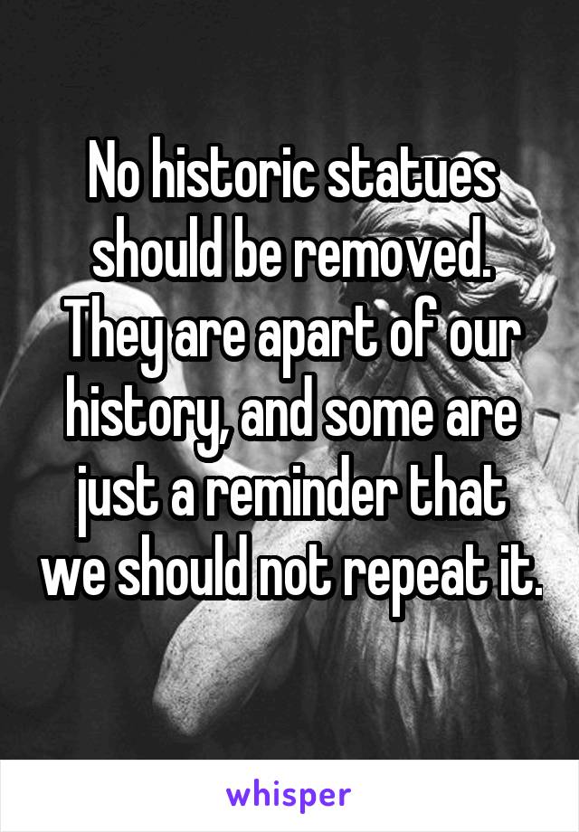 No historic statues should be removed. They are apart of our history, and some are just a reminder that we should not repeat it. 