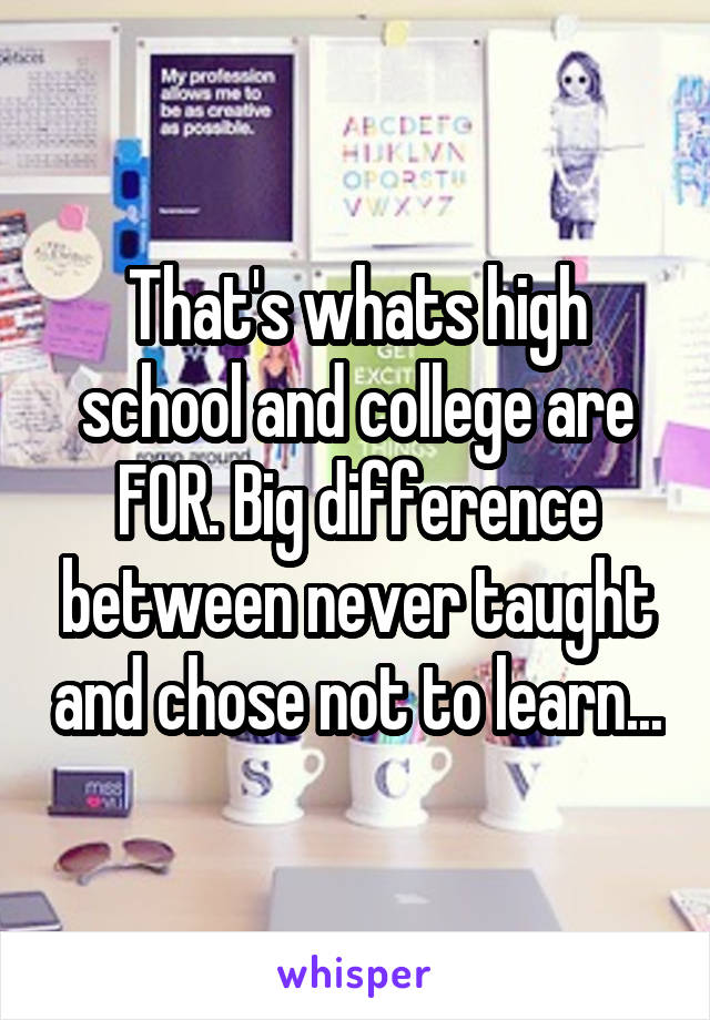 That's whats high school and college are FOR. Big difference between never taught and chose not to learn...