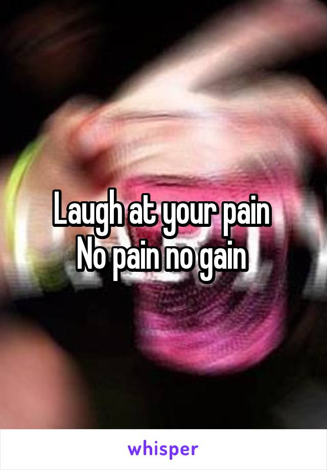 Laugh at your pain 
No pain no gain 