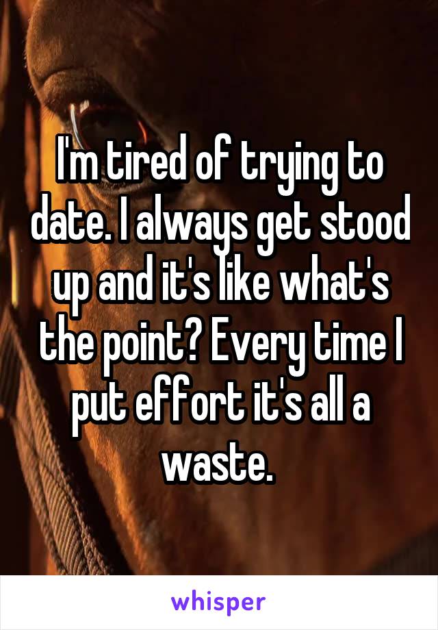 I'm tired of trying to date. I always get stood up and it's like what's the point? Every time I put effort it's all a waste. 