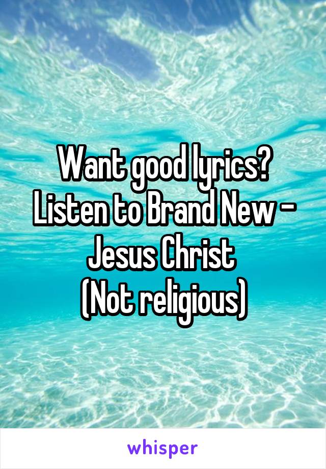 Want good lyrics? Listen to Brand New - Jesus Christ 
(Not religious)