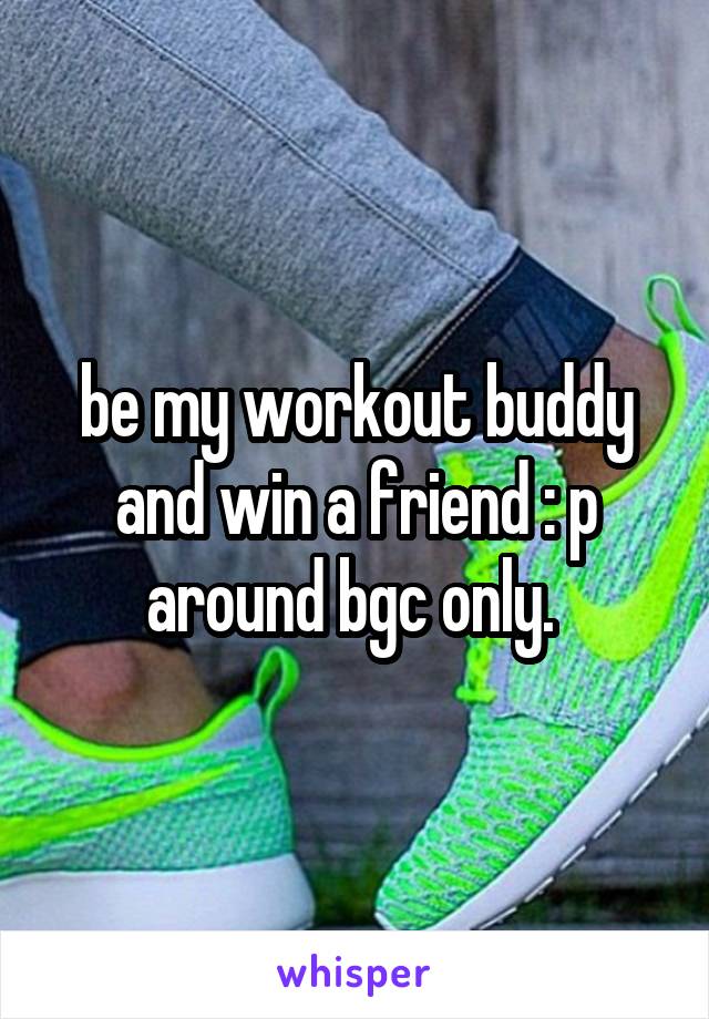 be my workout buddy and win a friend : p around bgc only. 