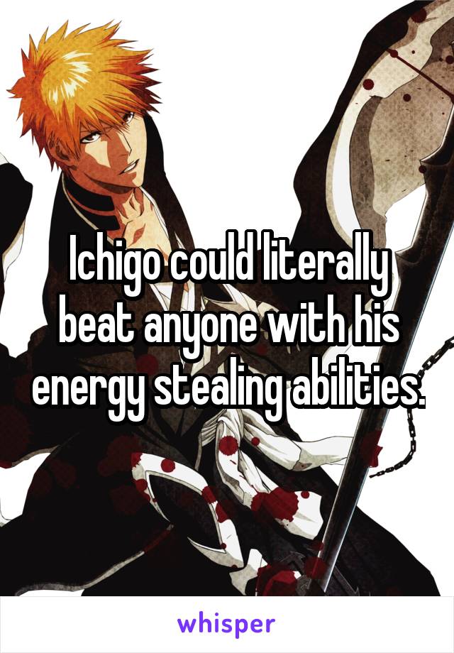 Ichigo could literally beat anyone with his energy stealing abilities.