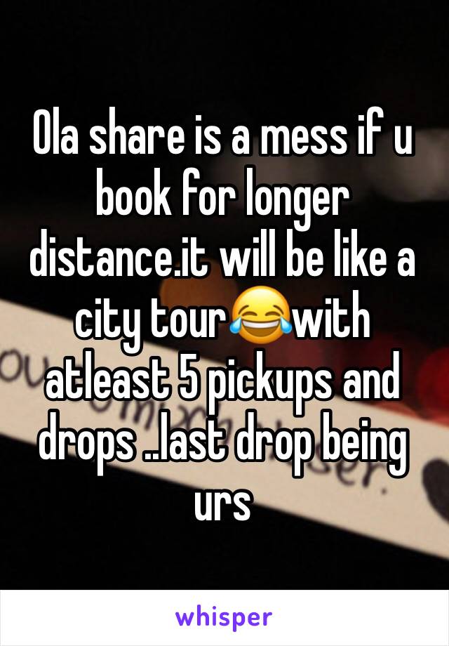 Ola share is a mess if u book for longer distance.it will be like a city tour😂with atleast 5 pickups and drops ..last drop being urs 