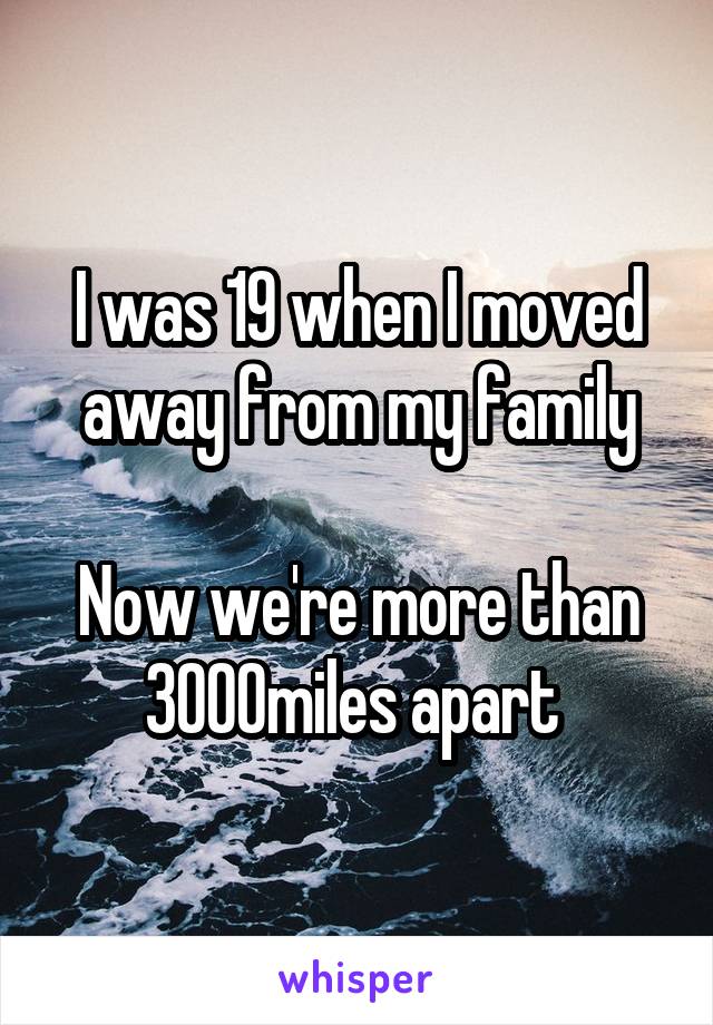 I was 19 when I moved away from my family

Now we're more than 3000miles apart 