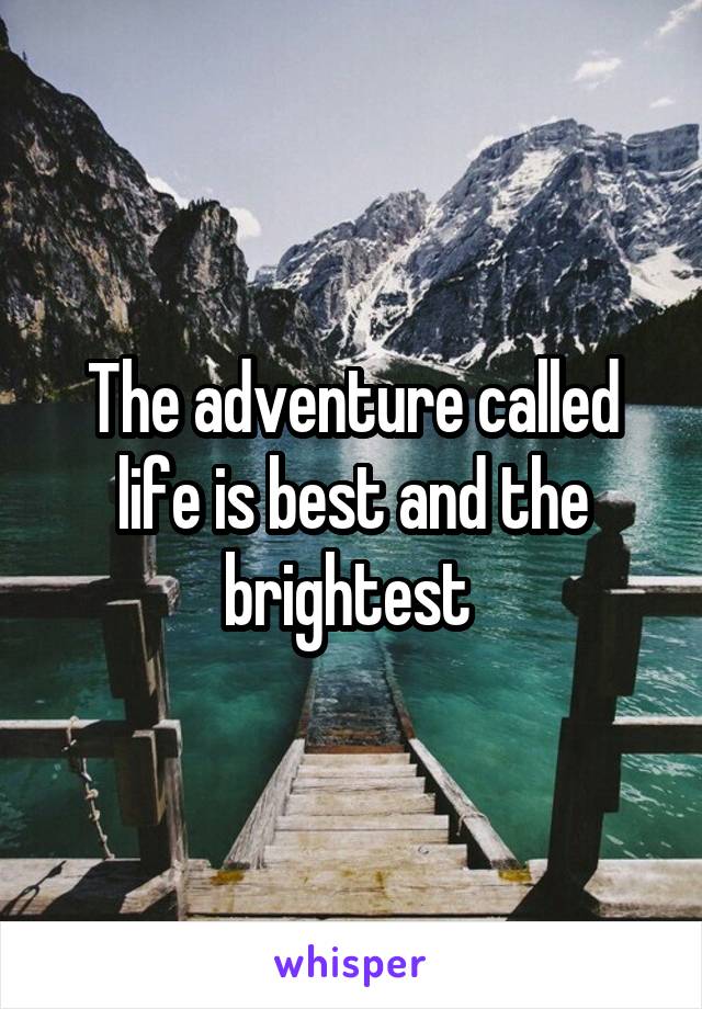 The adventure called life is best and the brightest 