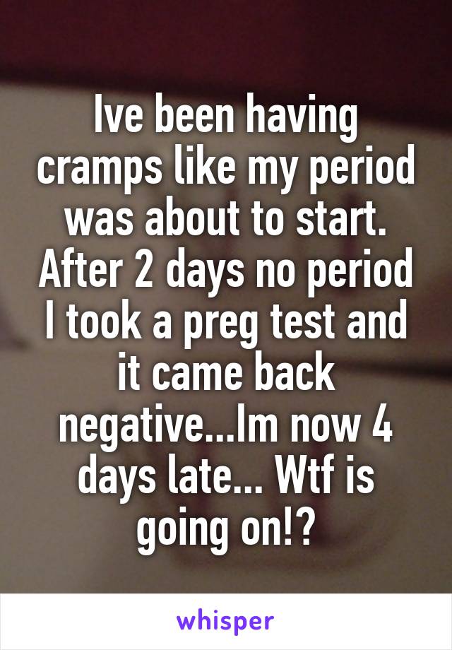 Ive been having cramps like my period was about to start. After 2 days no period I took a preg test and it came back negative...Im now 4 days late... Wtf is going on!?