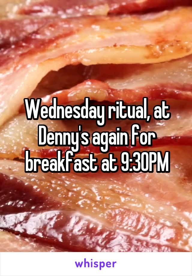 Wednesday ritual, at Denny's again for breakfast at 9:30PM