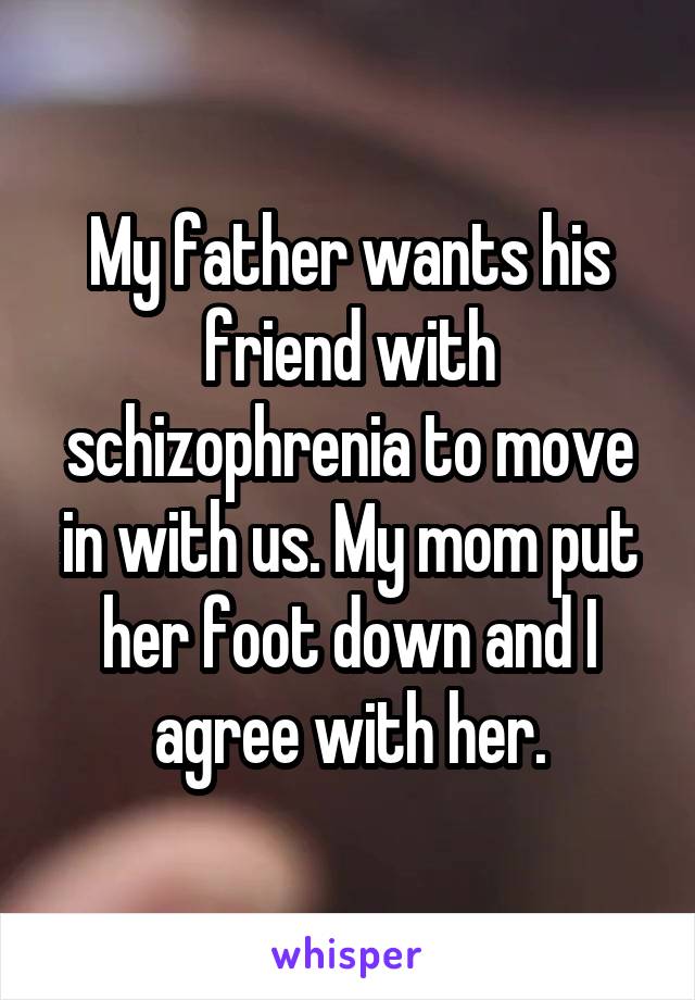 My father wants his friend with schizophrenia to move in with us. My mom put her foot down and I agree with her.