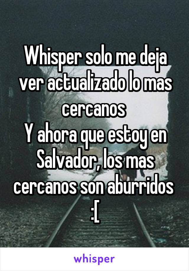 Whisper solo me deja ver actualizado lo mas cercanos 
Y ahora que estoy en Salvador, los mas cercanos son aburridos  :[