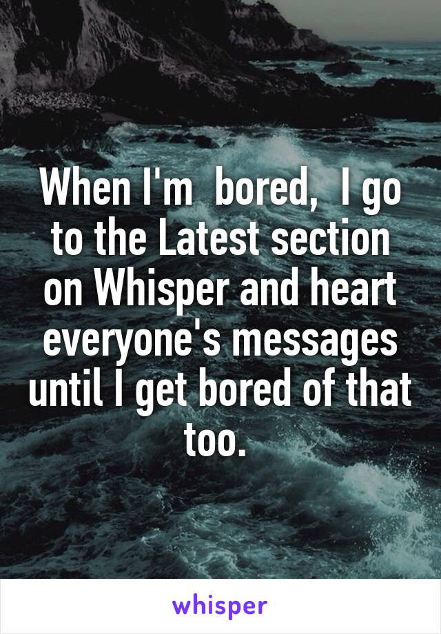 When I'm  bored,  I go to the Latest section on Whisper and heart everyone's messages until I get bored of that too. 