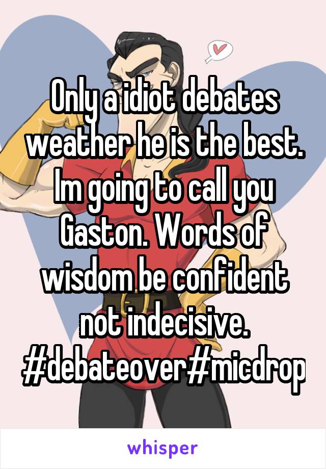 Only a idiot debates weather he is the best. Im going to call you Gaston. Words of wisdom be confident not indecisive. #debateover#micdrop