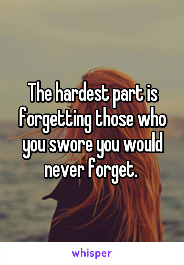 The hardest part is forgetting those who you swore you would never forget. 